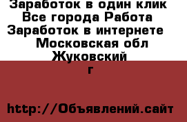 Заработок в один клик - Все города Работа » Заработок в интернете   . Московская обл.,Жуковский г.